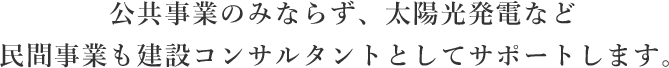 公共事業のみならず、太陽光発電など民間事業も建設コンサルタントとしてサポートします。