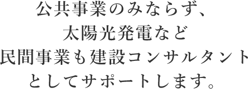 公共事業のみならず、太陽光発電など民間事業も建設コンサルタントとしてサポートします。