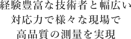 経験豊富な技術者と幅広い対応力で様々な現場で高品質の測量を実現